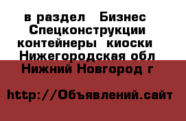  в раздел : Бизнес » Спецконструкции, контейнеры, киоски . Нижегородская обл.,Нижний Новгород г.
